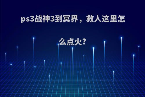 ps3战神3到冥界，救人这里怎么点火?