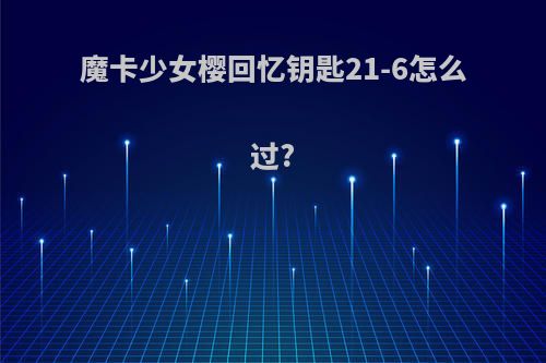 魔卡少女樱回忆钥匙21-6怎么过?