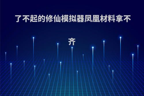 了不起的修仙模拟器凤凰材料拿不齐