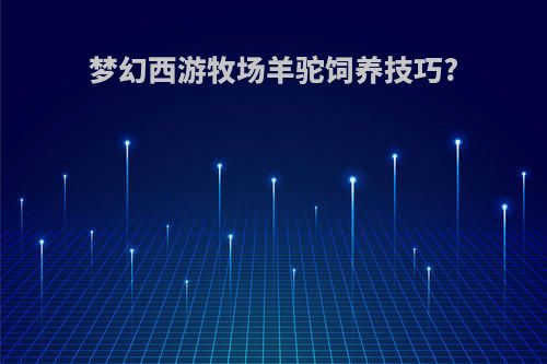 梦幻西游牧场羊驼饲养技巧?