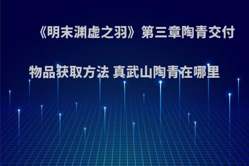 《明末渊虚之羽》第三章陶青交付物品获取方法 真武山陶青在哪里