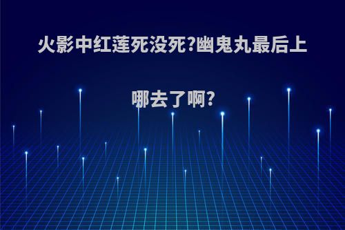 火影中红莲死没死?幽鬼丸最后上哪去了啊?