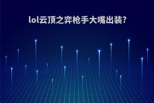 lol云顶之弈枪手大嘴出装?