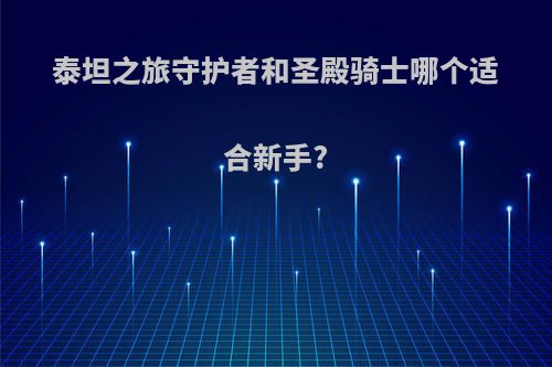 泰坦之旅守护者和圣殿骑士哪个适合新手?
