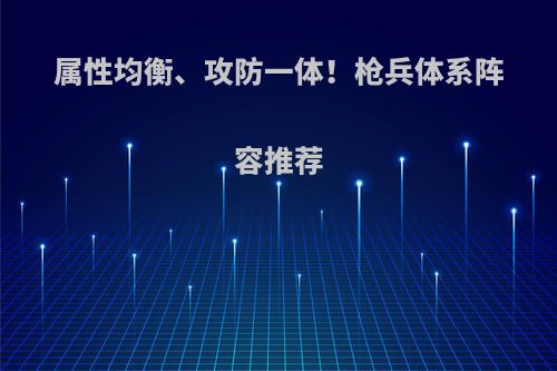 属性均衡、攻防一体！枪兵体系阵容推荐