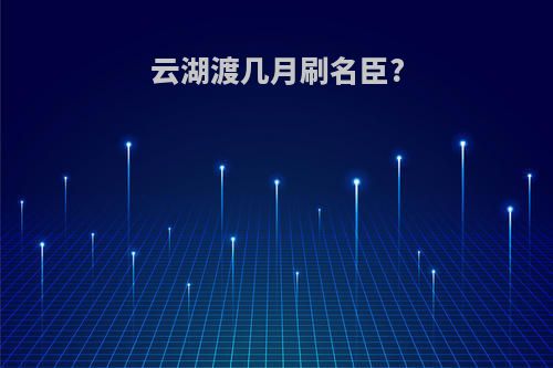 云湖渡几月刷名臣?