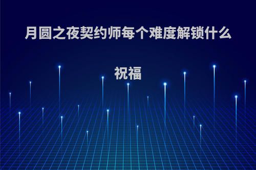 月圆之夜契约师每个难度解锁什么祝福