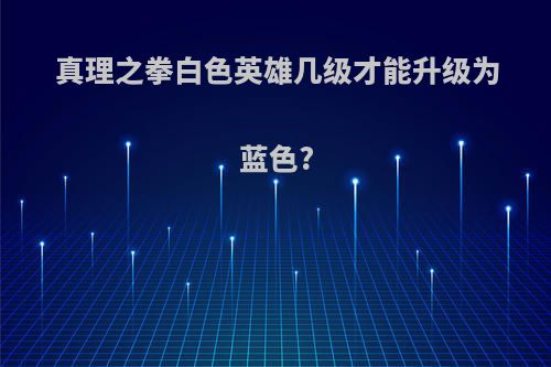 真理之拳白色英雄几级才能升级为蓝色?