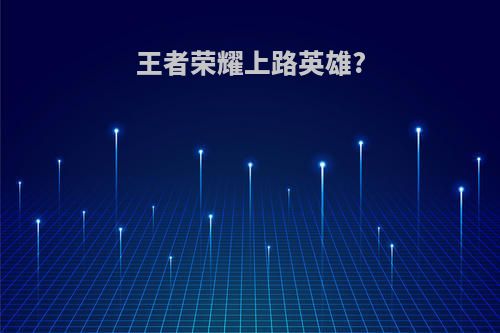 王者荣耀上路英雄?