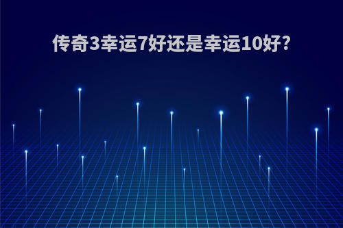 传奇3幸运7好还是幸运10好?