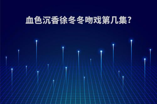 血色沉香徐冬冬吻戏第几集?