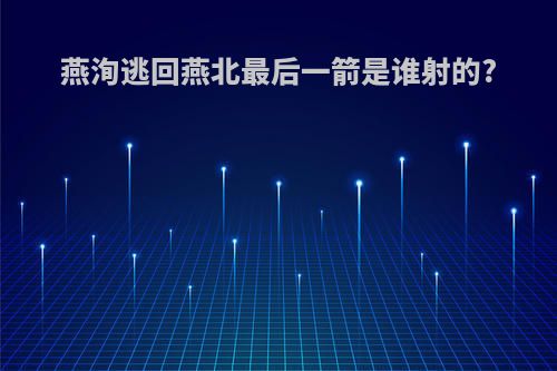 燕洵逃回燕北最后一箭是谁射的?