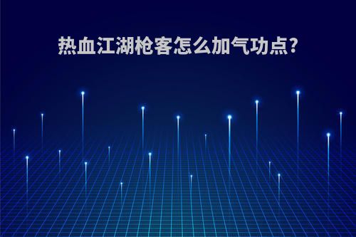 热血江湖枪客怎么加气功点?