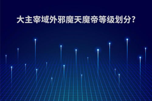 大主宰域外邪魔天魔帝等级划分?