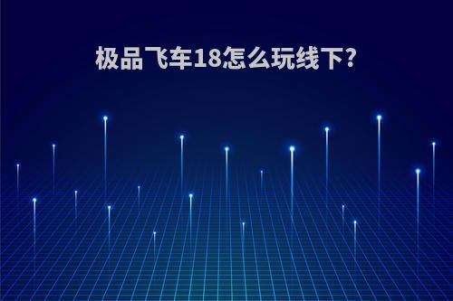 极品飞车18怎么玩线下?