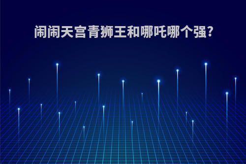 闹闹天宫青狮王和哪吒哪个强?