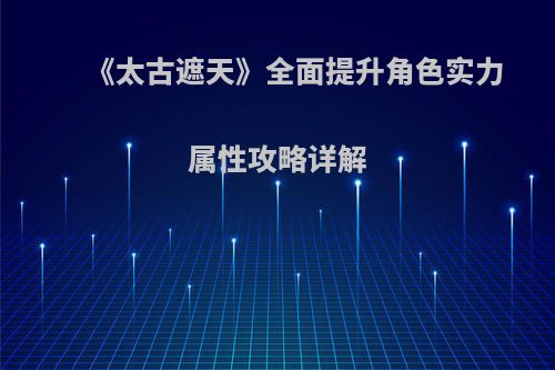 《太古遮天》全面提升角色实力 属性攻略详解(太古遮天技能加点)