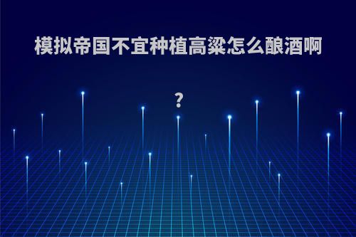模拟帝国不宜种植高粱怎么酿酒啊?