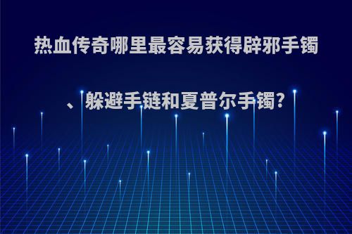 热血传奇哪里最容易获得辟邪手镯、躲避手链和夏普尔手镯?