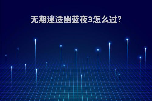 无期迷途幽蓝夜3怎么过?