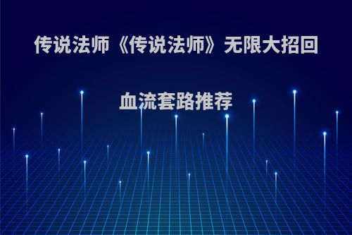 传说法师《传说法师》无限大招回血流套路推荐