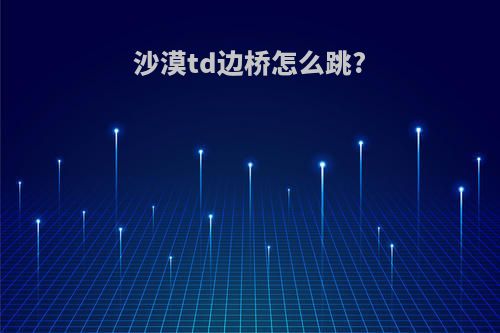沙漠td边桥怎么跳?