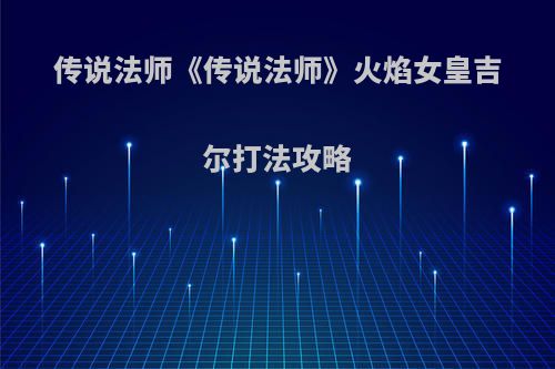 传说法师《传说法师》火焰女皇吉尔打法攻略