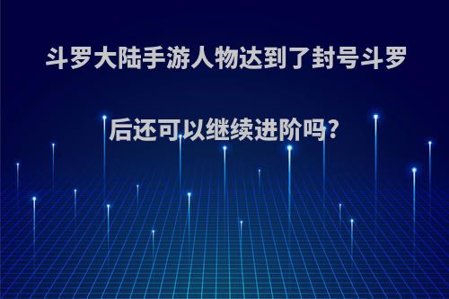 斗罗大陆手游人物达到了封号斗罗后还可以继续进阶吗?