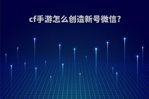 cf手游怎么创造新号微信?