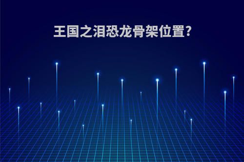 王国之泪恐龙骨架位置?