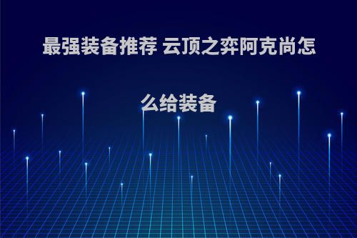 最强装备推荐 云顶之弈阿克尚怎么给装备(英雄联盟云顶之弈阿克尚出装)