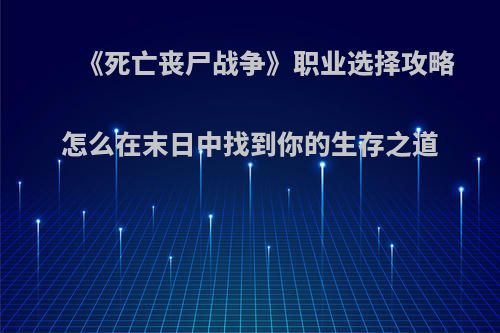 《死亡丧尸战争》职业选择攻略 怎么在末日中找到你的生存之道