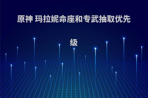 原神 玛拉妮命座和专武抽取优先级