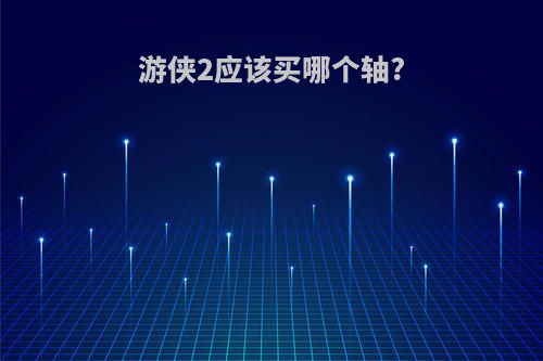 游侠2应该买哪个轴?