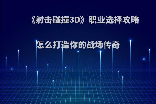 《射击碰撞3D》职业选择攻略 怎么打造你的战场传奇