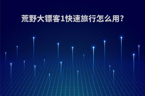 荒野大镖客1快速旅行怎么用?