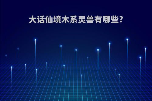 大话仙境木系灵兽有哪些?