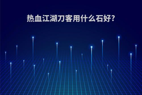 热血江湖刀客用什么石好?