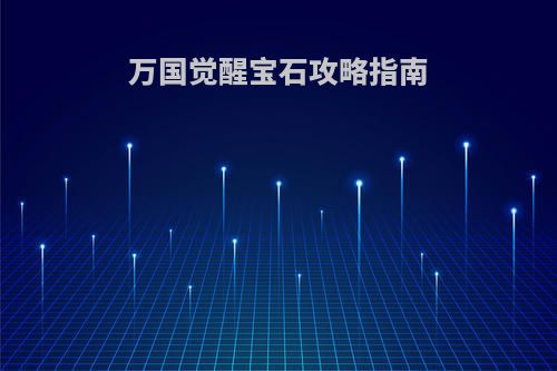 万国觉醒宝石攻略指南(万国觉醒宝石攻略指南大全)