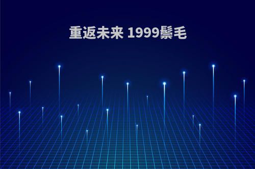 重返未来 1999鬃毛(重返未来1999鬃毛邮报)