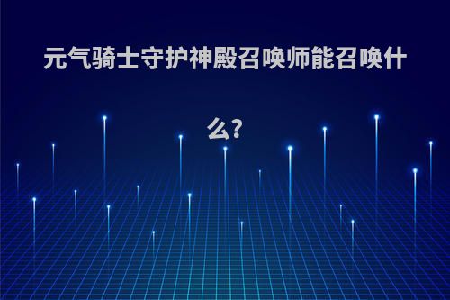 元气骑士守护神殿召唤师能召唤什么?