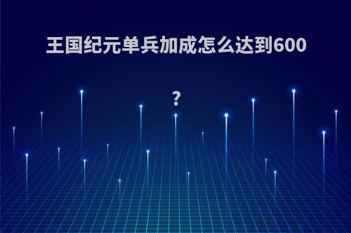 王国纪元单兵加成怎么达到600?