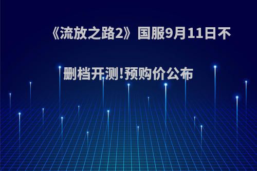 《流放之路2》国服9月11日不删档开测!预购价公布