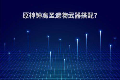 原神钟离圣遗物武器搭配?