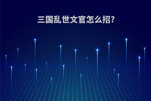 三国乱世文官怎么招?