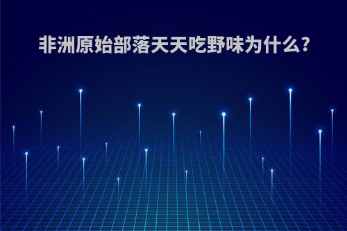 非洲原始部落天天吃野味为什么?