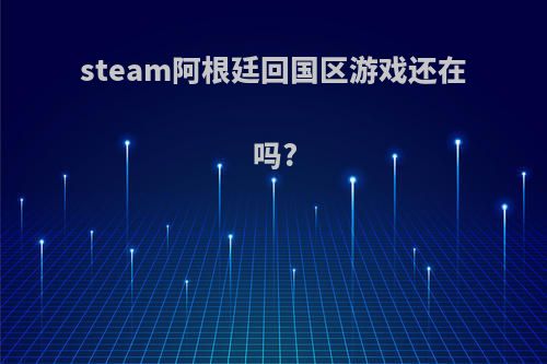 steam阿根廷回国区游戏还在吗?