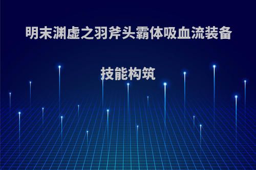 明末渊虚之羽斧头霸体吸血流装备技能构筑