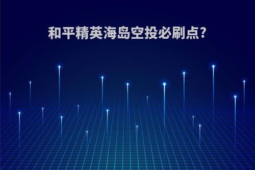 和平精英海岛空投必刷点?