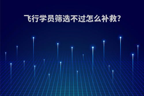 飞行学员筛选不过怎么补救?
